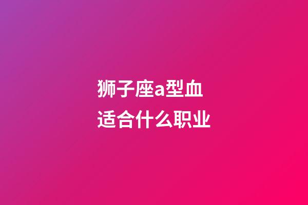 狮子座a型血适合什么职业-第1张-星座运势-玄机派