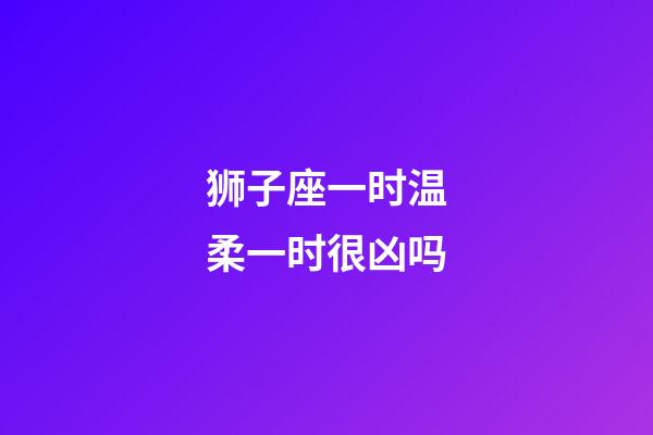 狮子座一时温柔一时很凶吗-第1张-星座运势-玄机派
