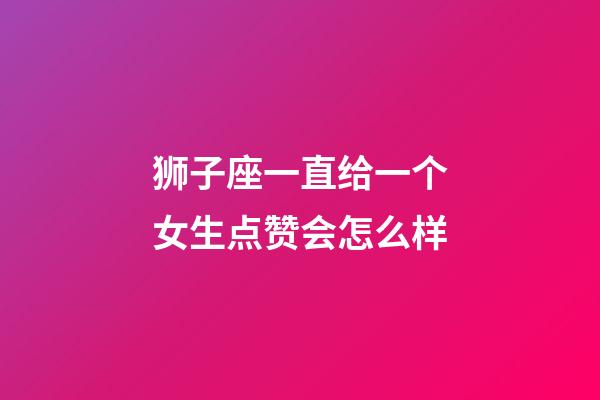 狮子座一直给一个女生点赞会怎么样-第1张-星座运势-玄机派