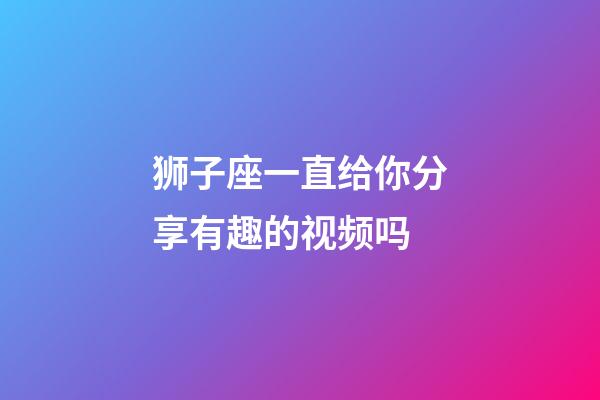 狮子座一直给你分享有趣的视频吗-第1张-星座运势-玄机派