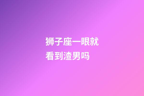 狮子座一眼就看到渣男吗-第1张-星座运势-玄机派