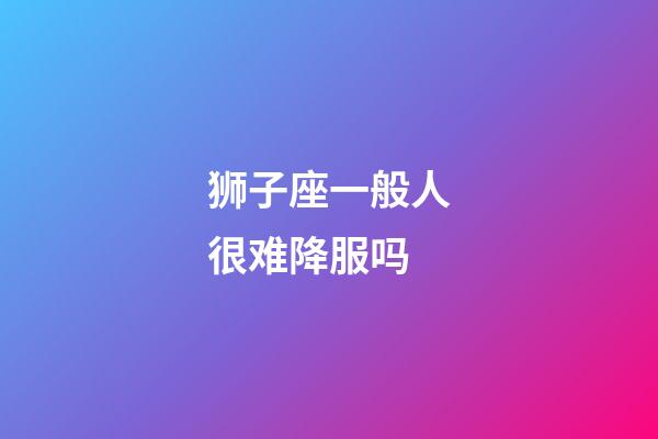 狮子座一般人很难降服吗-第1张-星座运势-玄机派