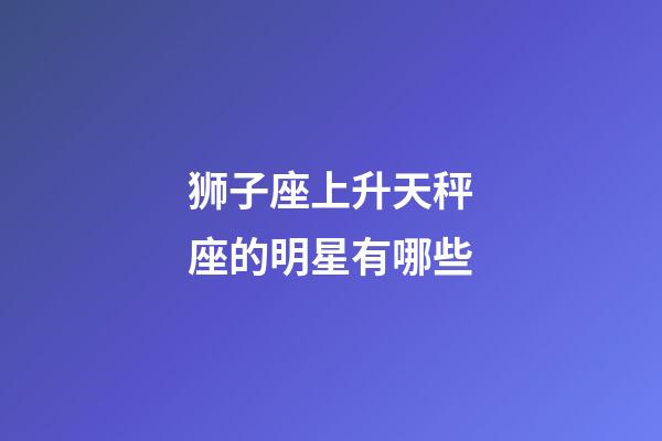 狮子座上升天秤座的明星有哪些-第1张-星座运势-玄机派