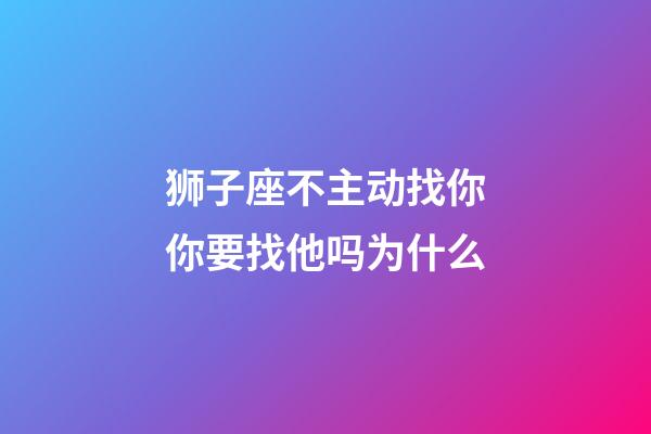 狮子座不主动找你你要找他吗为什么-第1张-星座运势-玄机派