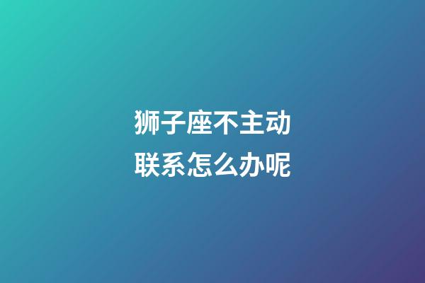 狮子座不主动联系怎么办呢-第1张-星座运势-玄机派