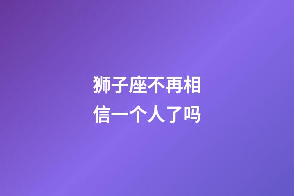 狮子座不再相信一个人了吗-第1张-星座运势-玄机派