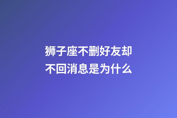 狮子座不删好友却不回消息是为什么-第1张-星座运势-玄机派