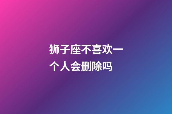 狮子座不喜欢一个人会删除吗-第1张-星座运势-玄机派