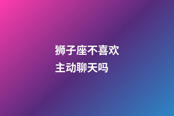 狮子座不喜欢主动聊天吗-第1张-星座运势-玄机派