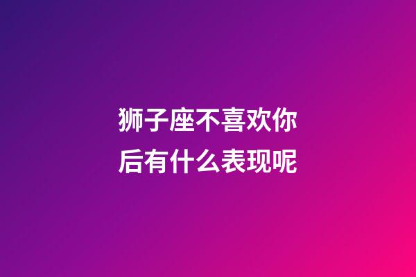 狮子座不喜欢你后有什么表现呢-第1张-星座运势-玄机派
