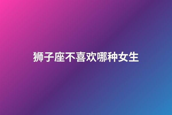 狮子座不喜欢哪种女生（狮子男会爱上哪种女人）-第1张-星座运势-玄机派