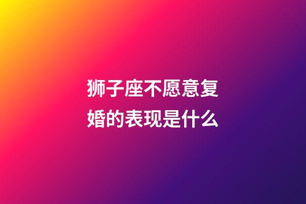 狮子座不愿意复婚的表现是什么-第1张-星座运势-玄机派