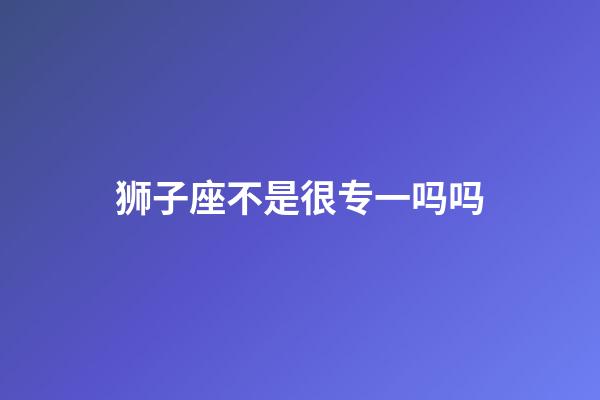 狮子座不是很专一吗吗-第1张-星座运势-玄机派