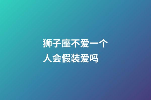 狮子座不爱一个人会假装爱吗-第1张-星座运势-玄机派