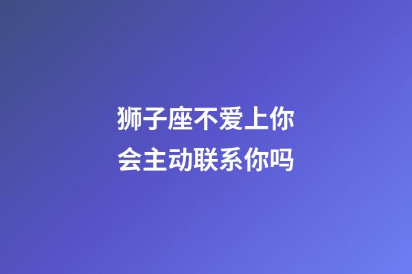 狮子座不爱上你会主动联系你吗-第1张-星座运势-玄机派