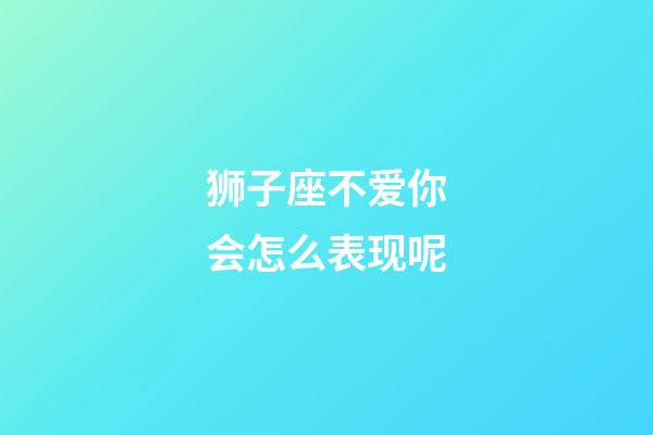 狮子座不爱你会怎么表现呢-第1张-星座运势-玄机派