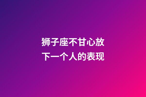 狮子座不甘心放下一个人的表现-第1张-星座运势-玄机派