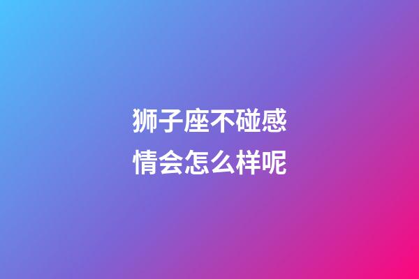 狮子座不碰感情会怎么样呢-第1张-星座运势-玄机派