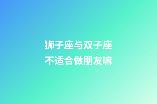 狮子座与双子座不适合做朋友嘛-第1张-星座运势-玄机派