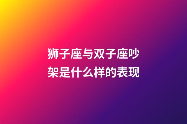 狮子座与双子座吵架是什么样的表现-第1张-星座运势-玄机派