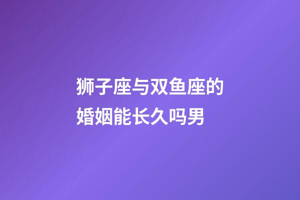 狮子座与双鱼座的婚姻能长久吗男-第1张-星座运势-玄机派