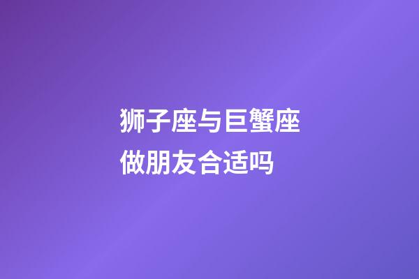 狮子座与巨蟹座做朋友合适吗-第1张-星座运势-玄机派