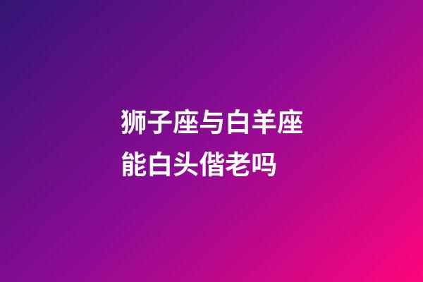 狮子座与白羊座能白头偕老吗-第1张-星座运势-玄机派