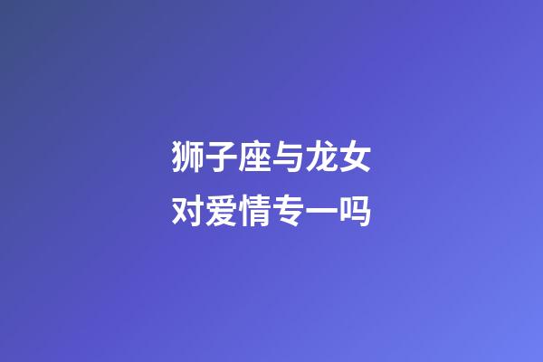 狮子座与龙女对爱情专一吗-第1张-星座运势-玄机派