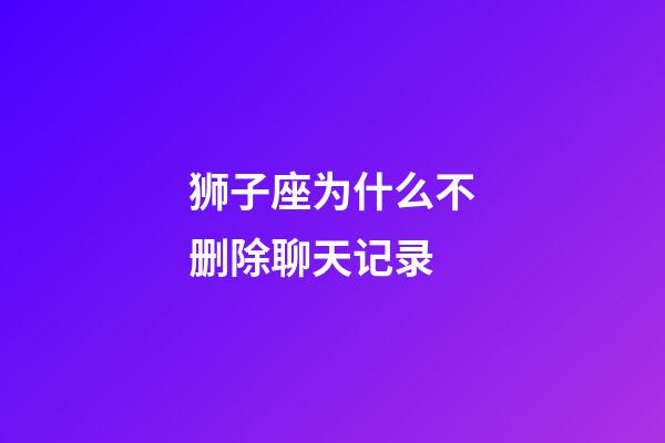 狮子座为什么不删除聊天记录-第1张-星座运势-玄机派