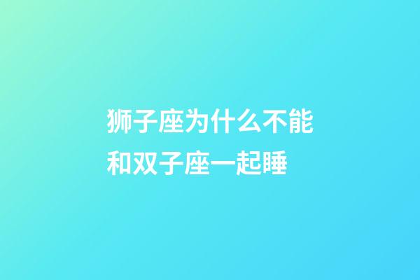 狮子座为什么不能和双子座一起睡-第1张-星座运势-玄机派