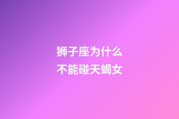 狮子座为什么不能碰天蝎女-第1张-星座运势-玄机派