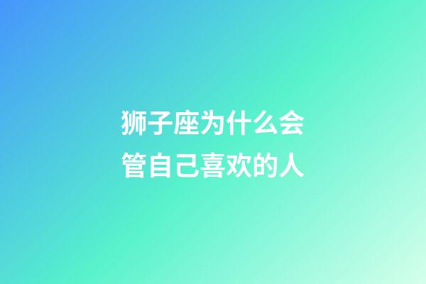 狮子座为什么会管自己喜欢的人-第1张-星座运势-玄机派