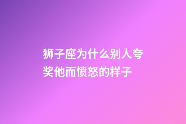 狮子座为什么别人夸奖他而愤怒的样子-第1张-星座运势-玄机派