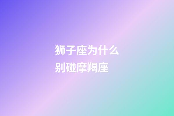 狮子座为什么别碰摩羯座-第1张-星座运势-玄机派