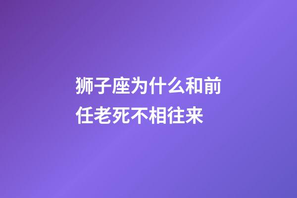 狮子座为什么和前任老死不相往来-第1张-星座运势-玄机派