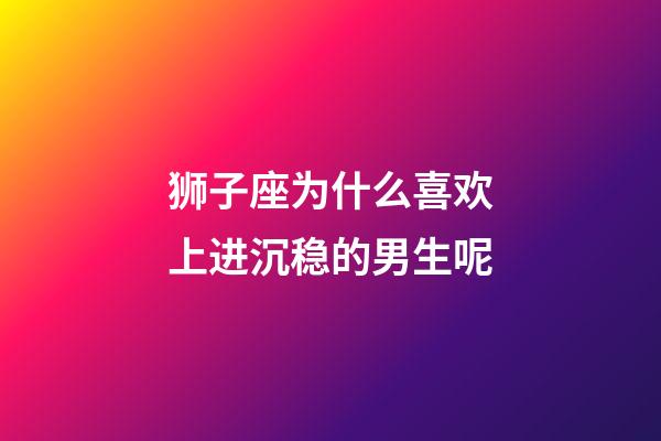 狮子座为什么喜欢上进沉稳的男生呢-第1张-星座运势-玄机派