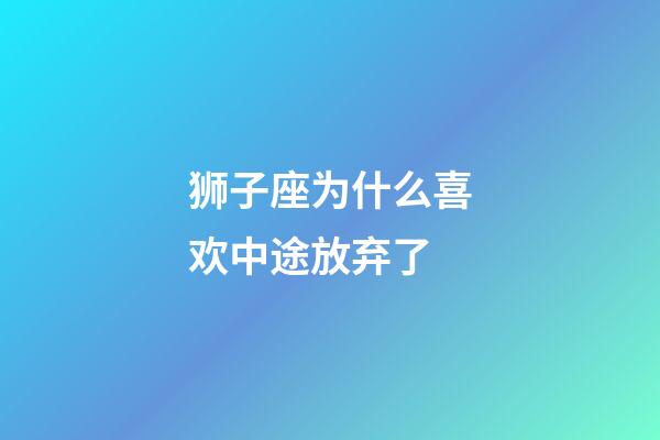 狮子座为什么喜欢中途放弃了-第1张-星座运势-玄机派