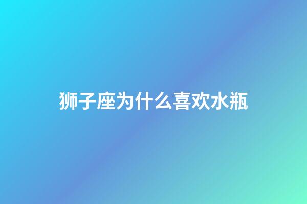 狮子座为什么喜欢水瓶-第1张-星座运势-玄机派