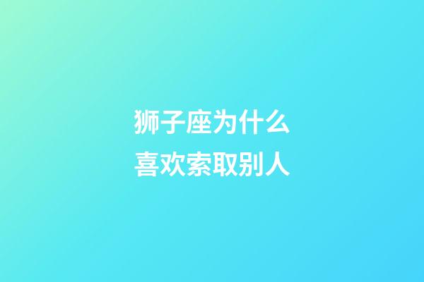 狮子座为什么喜欢索取别人-第1张-星座运势-玄机派