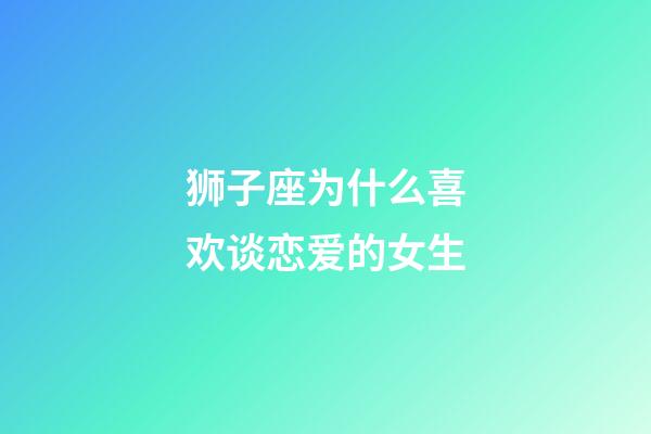 狮子座为什么喜欢谈恋爱的女生-第1张-星座运势-玄机派