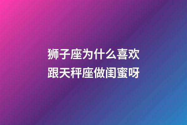 狮子座为什么喜欢跟天秤座做闺蜜呀-第1张-星座运势-玄机派