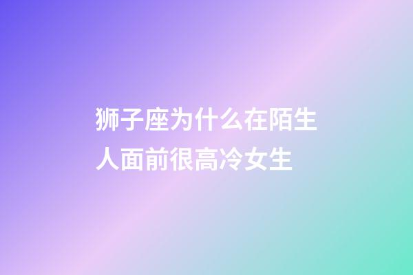 狮子座为什么在陌生人面前很高冷女生-第1张-星座运势-玄机派
