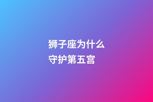 狮子座为什么守护第五宫-第1张-星座运势-玄机派