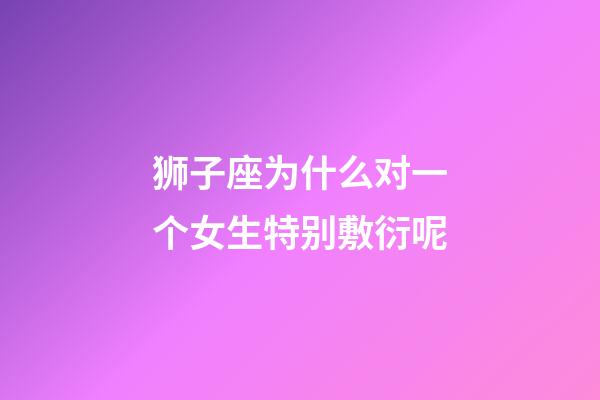 狮子座为什么对一个女生特别敷衍呢-第1张-星座运势-玄机派