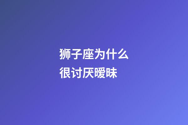 狮子座为什么很讨厌暧昧-第1张-星座运势-玄机派
