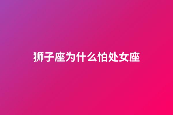 狮子座为什么怕处女座-第1张-星座运势-玄机派