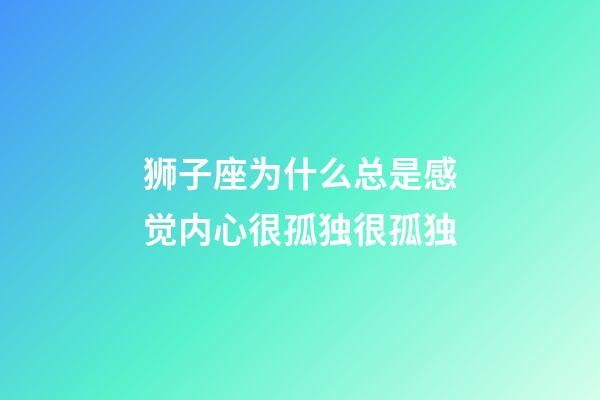 狮子座为什么总是感觉内心很孤独很孤独-第1张-星座运势-玄机派