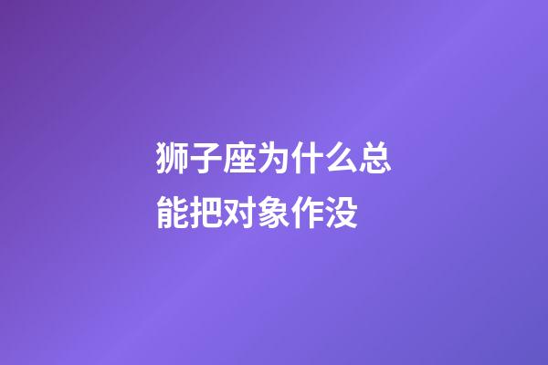 狮子座为什么总能把对象作没-第1张-星座运势-玄机派