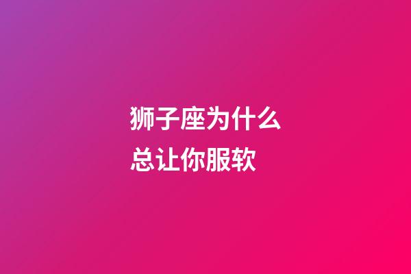 狮子座为什么总让你服软-第1张-星座运势-玄机派