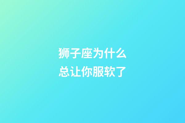 狮子座为什么总让你服软了-第1张-星座运势-玄机派